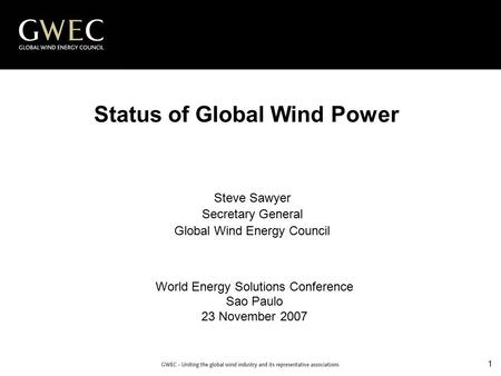 1 Status of Global Wind Power World Energy Solutions Conference Sao Paulo 23 November 2007 Steve Sawyer Secretary General Global Wind Energy Council.
