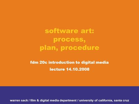 Software art: process, plan, procedure fdm 20c introduction to digital media lecture 14.10.2008 warren sack / film & digital media department / university.