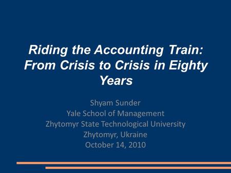 Riding the Accounting Train: From Crisis to Crisis in Eighty Years Shyam Sunder Yale School of Management Zhytomyr State Technological University Zhytomyr,