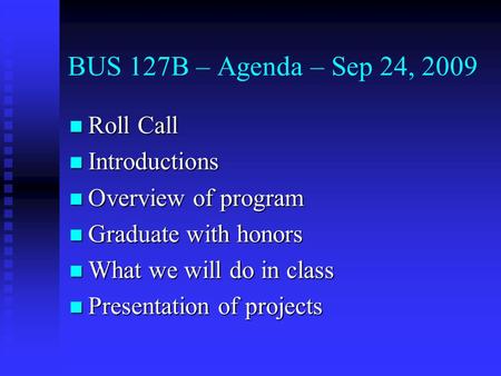 BUS 127B – Agenda – Sep 24, 2009 Roll Call Roll Call Introductions Introductions Overview of program Overview of program Graduate with honors Graduate.