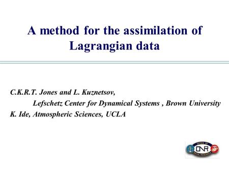 A method for the assimilation of Lagrangian data C.K.R.T. Jones and L. Kuznetsov, Lefschetz Center for Dynamical Systems, Brown University K. Ide, Atmospheric.