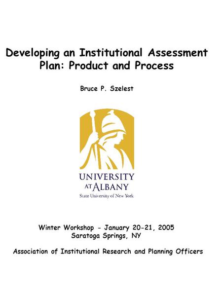 Developing an Institutional Assessment Plan: Product and Process Bruce P. Szelest Winter Workshop - January 20-21, 2005 Saratoga Springs, NY Association.