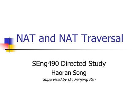 NAT and NAT Traversal SEng490 Directed Study Haoran Song Supervised by Dr. Jianping Pan.
