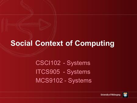 Social Context of Computing CSCI102 - Systems ITCS905 - Systems MCS9102 - Systems.