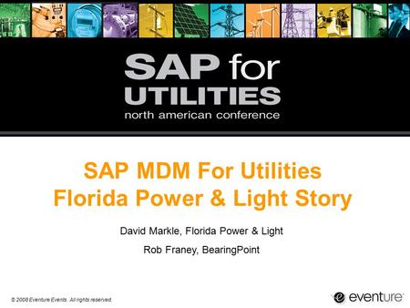 © 2008 Eventure Events. All rights reserved. SAP MDM For Utilities Florida Power & Light Story David Markle, Florida Power & Light Rob Franey, BearingPoint.