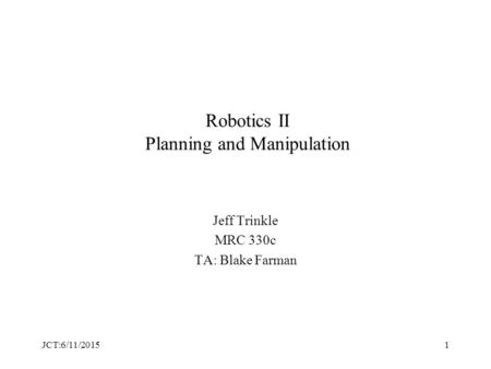 JCT:6/11/20151 Robotics II Planning and Manipulation Jeff Trinkle MRC 330c TA: Blake Farman.