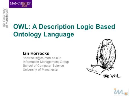 OWL: A Description Logic Based Ontology Language Ian Horrocks Information Management Group School of Computer Science University of Manchester.