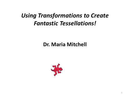 Using Transformations to Create Fantastic Tessellations! Dr. Maria Mitchell 1.