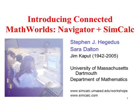 1 Introducing Connected MathWorlds: Navigator + SimCalc Stephen J. Hegedus Sara Dalton Jim Kaput (1942-2005) University of Massachusetts Dartmouth Department.