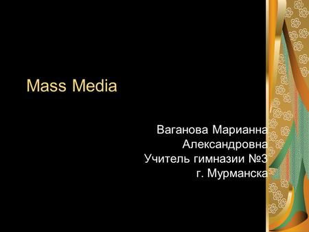 Mass Media Ваганова Марианна Александровна Учитель гимназии №3 г. Мурманска.