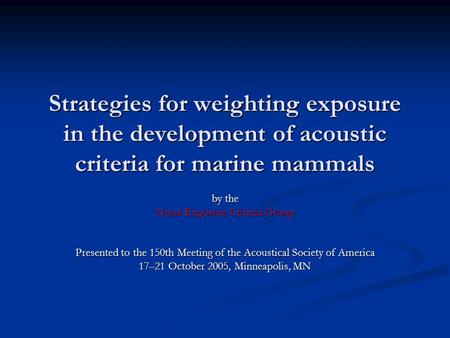 Strategies for weighting exposure in the development of acoustic criteria for marine mammals by the Noise Exposure Criteria Group Presented to the 150th.