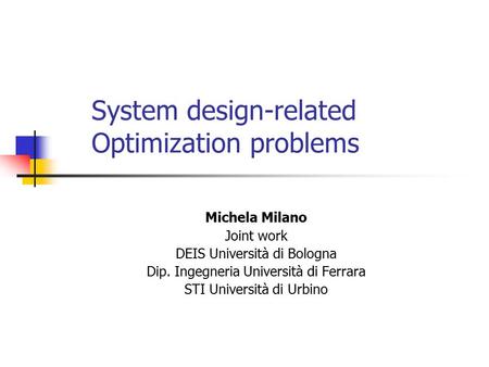 System design-related Optimization problems Michela Milano Joint work DEIS Università di Bologna Dip. Ingegneria Università di Ferrara STI Università di.