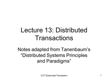 OCT Distributed Transaction1 Lecture 13: Distributed Transactions Notes adapted from Tanenbaum’s “Distributed Systems Principles and Paradigms”
