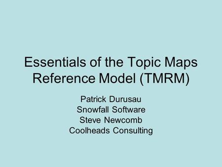 Essentials of the Topic Maps Reference Model (TMRM) Patrick Durusau Snowfall Software Steve Newcomb Coolheads Consulting.