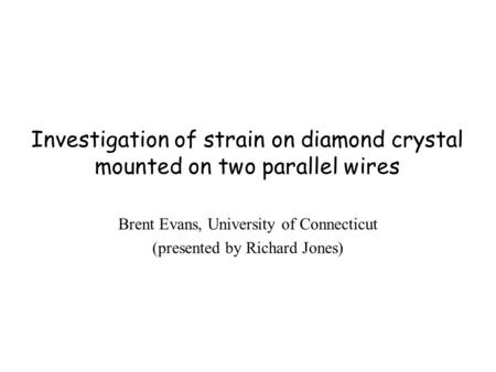 Investigation of strain on diamond crystal mounted on two parallel wires Brent Evans, University of Connecticut (presented by Richard Jones)