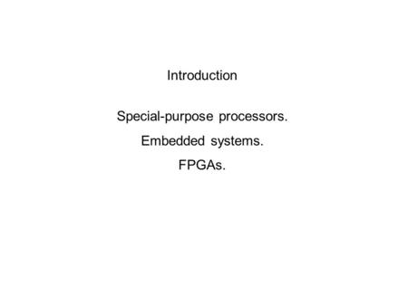 Introduction Special-purpose processors. Embedded systems. FPGAs.