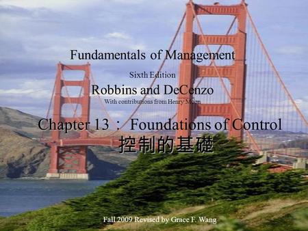 1 Fundamentals of Management Sixth Edition Robbins and DeCenzo With contributions from Henry Moon Fall 2009 Revised by Grace F. Wang Chapter 13 ： 控制的基礎.