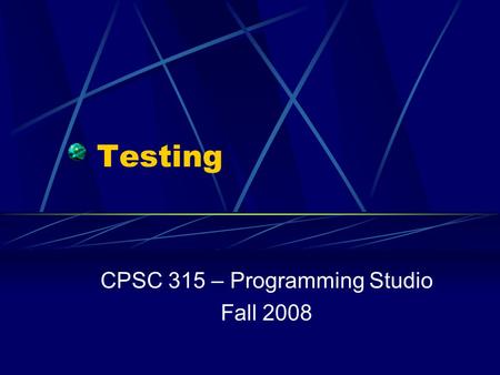 Testing CPSC 315 – Programming Studio Fall 2008. Testing Testing helps find that errors exist Debugging finds and fixes them Systematic attempt to break.
