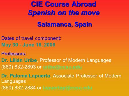 CIE Course Abroad Spanish on the move Salamanca, Spain Dates of travel component: May 30 - June 16, 2006 Professors: Dr. Lilián Uribe, Professor of Modern.