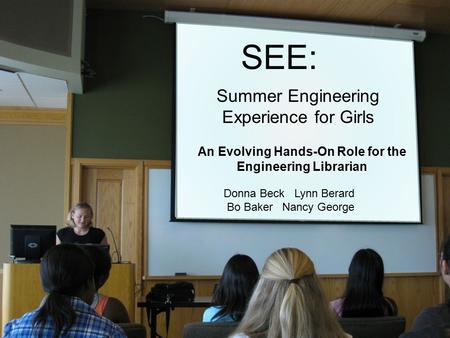 Donna Beck Lynn Berard Bo Baker Nancy George SEE: Summer Engineering Experience for Girls An Evolving Hands-On Role for the Engineering Librarian.