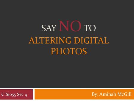 SAY NO TO ALTERING DIGITAL PHOTOS By: Aminah McGill CIS1055 Sec 4.