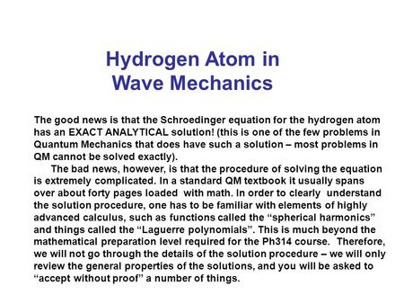 Hydrogen Atom in Wave Mechanics The good news is that the Schroedinger equation for the hydrogen atom has an EXACT ANALYTICAL solution! (this is one of.