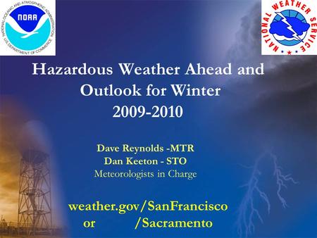 Hazardous Weather Ahead and Outlook for Winter 2009-2010 Dave Reynolds -MTR Dan Keeton - STO Meteorologists in Charge weather.gov/SanFrancisco or /Sacramento.