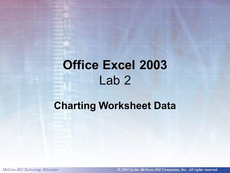 McGraw-Hill Technology Education © 2004 by the McGraw-Hill Companies, Inc. All rights reserved. Office Excel 2003 Lab 2 Charting Worksheet Data.