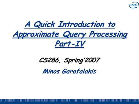 A Quick Introduction to Approximate Query Processing Part-IV CS286, Spring’2007 Minos Garofalakis.