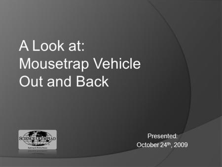 Presented: October 24 th, 2009 A Look at: Mousetrap Vehicle Out and Back.