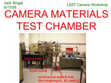 CAMERA MATERIALS TEST CHAMBER Jack Singal 9/17/08 LSST Camera Workshop Turbo pump Optics table scroll pump and LN trap (for roughing A1, A3, and LL)