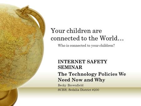 Your children are connected to the World… Who is connected to your children? INTERNET SAFETY SEMINAR The Technology Policies We Need Now and Why Becky.