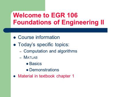 Welcome to EGR 106 Foundations of Engineering II Course information Today’s specific topics: – Computation and algorithms – M ATLAB Basics Demonstrations.