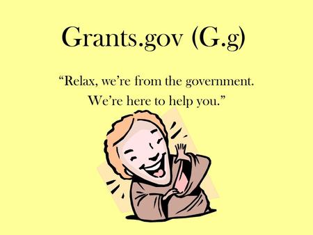 Grants.gov (G.g) “Relax, we’re from the government. We’re here to help you.”