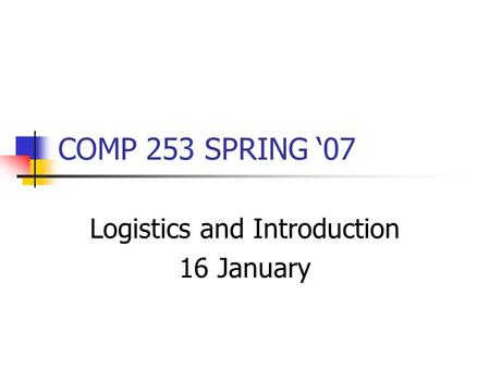 COMP 253 SPRING ‘07 Logistics and Introduction 16 January.