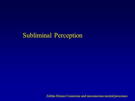 Subliminal Perception Zoltán Dienes Conscious and unconscious mental processes.