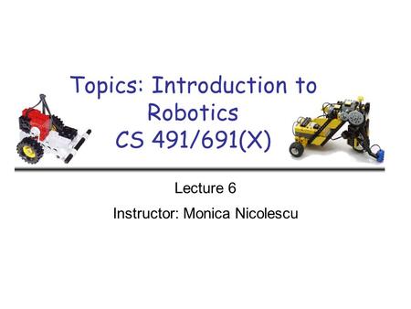 Topics: Introduction to Robotics CS 491/691(X) Lecture 6 Instructor: Monica Nicolescu.