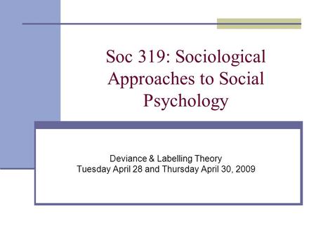 Soc 319: Sociological Approaches to Social Psychology Deviance & Labelling Theory Tuesday April 28 and Thursday April 30, 2009.