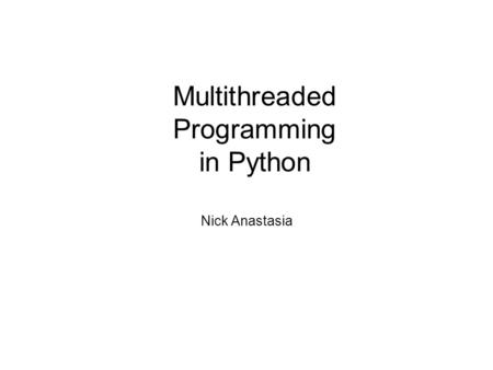 Multithreaded Programming in Python Nick Anastasia.