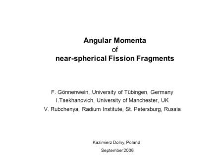 Angular Momenta of near-spherical Fission Fragments F. Gönnenwein, University of Tübingen, Germany I.Tsekhanovich, University of Manchester, UK V. Rubchenya,