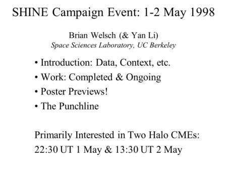 SHINE Campaign Event: 1-2 May 1998 Brian Welsch (& Yan Li) Space Sciences Laboratory, UC Berkeley Introduction: Data, Context, etc. Work: Completed & Ongoing.