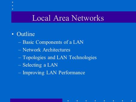 Local Area Networks Outline –Basic Components of a LAN –Network Architectures –Topologies and LAN Technologies –Selecting a LAN –Improving LAN Performance.