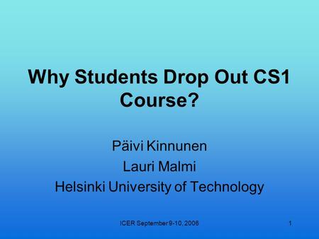 ICER September 9-10, 20061 Why Students Drop Out CS1 Course? Päivi Kinnunen Lauri Malmi Helsinki University of Technology.