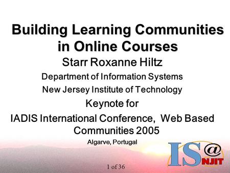 1 of 36 Building Learning Communities in Online Courses Starr Roxanne Hiltz Department of Information Systems New Jersey Institute of Technology Keynote.