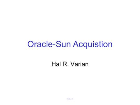 SIMS Oracle-Sun Acquistion Hal R. Varian. SIMS IBM-Sun –IBM announced Sun deal at reported value of $9.55 share = $7 billion on April 3 –After legal review,