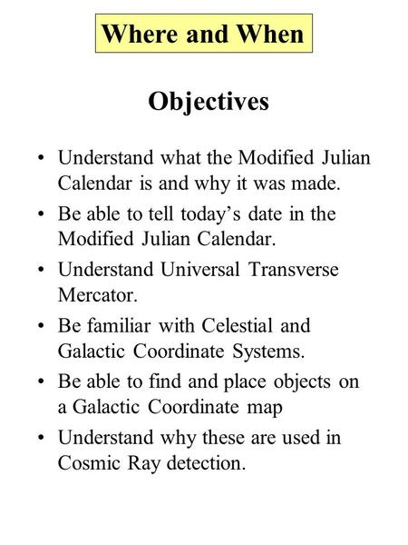 Where and When Objectives Understand what the Modified Julian Calendar is and why it was made. Be able to tell today’s date in the Modified Julian Calendar.