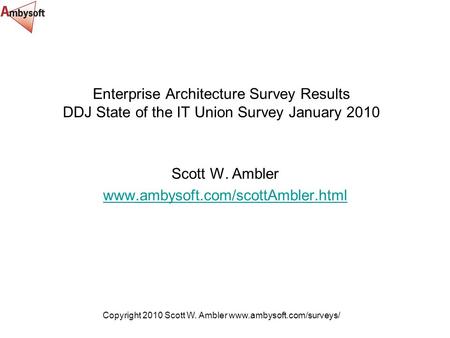Copyright 2010 Scott W. Ambler www.ambysoft.com/surveys/ Enterprise Architecture Survey Results DDJ State of the IT Union Survey January 2010 Scott W.