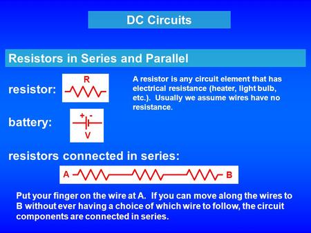 DC Circuits Resistors in Series and Parallel resistor: resistors connected in series: battery: + - V R A B Put your finger on the wire at A. If you can.