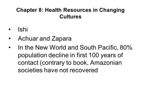 Chapter 8: Health Resources in Changing Cultures Ishi Achuar and Zapara In the New World and South Pacific, 80% population decline in first 100 years of.