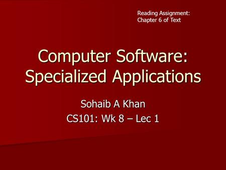 Computer Software: Specialized Applications Sohaib A Khan CS101: Wk 8 – Lec 1 Reading Assignment: Chapter 6 of Text.